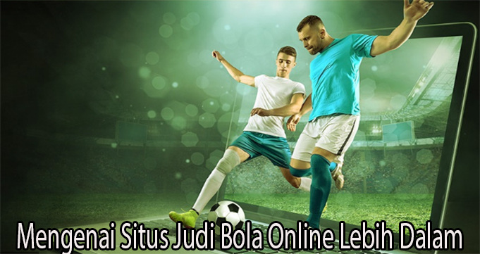 Mengenai Situs Judi Bola Online Lebih Dalam